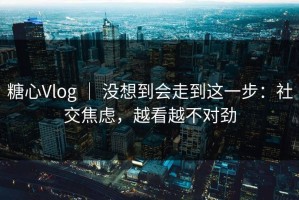 糖心Vlog ｜ 没想到会走到这一步：社交焦虑，越看越不对劲