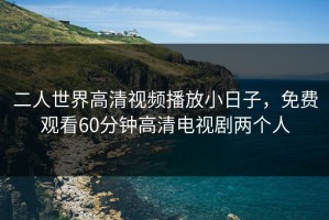二人世界高清视频播放小日子，免费观看60分钟高清电视剧两个人