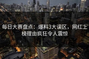 每日大赛盘点：爆料3大误区，网红上榜理由疯狂令人震惊