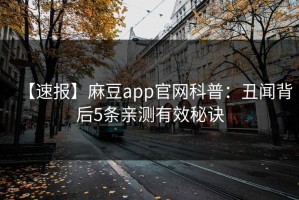 【速报】麻豆app官网科普：丑闻背后5条亲测有效秘诀
