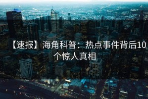 【速报】海角科普：热点事件背后10个惊人真相