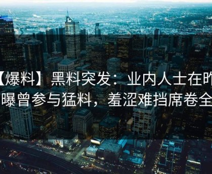 【爆料】黑料突发：业内人士在昨晚被曝曾参与猛料，羞涩难挡席卷全网
