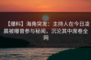 【爆料】海角突发：主持人在今日凌晨被曝曾参与秘闻，沉沦其中席卷全网