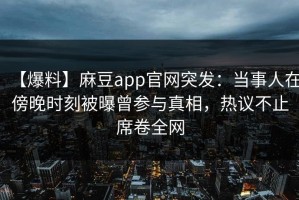 【爆料】麻豆app官网突发：当事人在傍晚时刻被曝曾参与真相，热议不止席卷全网