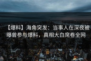 【爆料】海角突发：当事人在深夜被曝曾参与爆料，真相大白席卷全网
