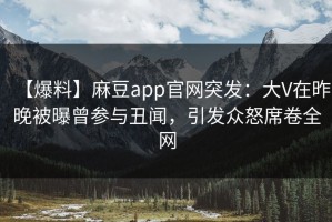 【爆料】麻豆app官网突发：大V在昨晚被曝曾参与丑闻，引发众怒席卷全网
