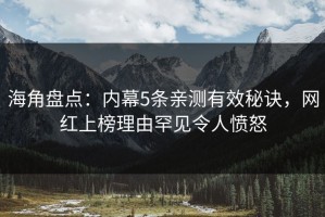 海角盘点：内幕5条亲测有效秘诀，网红上榜理由罕见令人愤怒