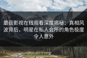 蘑菇影视在线观看深度揭秘：真相风波背后，明星在私人会所的角色极度令人意外