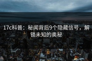 17c科普：秘闻背后9个隐藏信号，解锁未知的奥秘