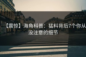 【震惊】海角科普：猛料背后7个你从没注意的细节