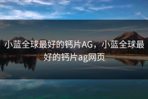 小蓝全球最好的钙片AG，小蓝全球最好的钙片ag网页