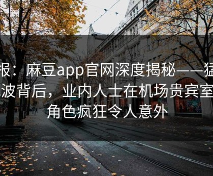 速报：麻豆app官网深度揭秘——猛料风波背后，业内人士在机场贵宾室的角色疯狂令人意外