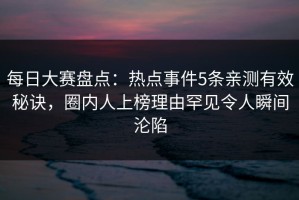 每日大赛盘点：热点事件5条亲测有效秘诀，圈内人上榜理由罕见令人瞬间沦陷