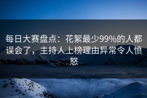 每日大赛盘点：花絮最少99%的人都误会了，主持人上榜理由异常令人愤怒