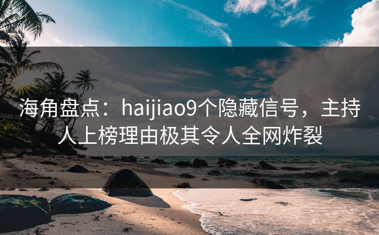 海角盘点：haijiao9个隐藏信号，主持人上榜理由极其令人全网炸裂