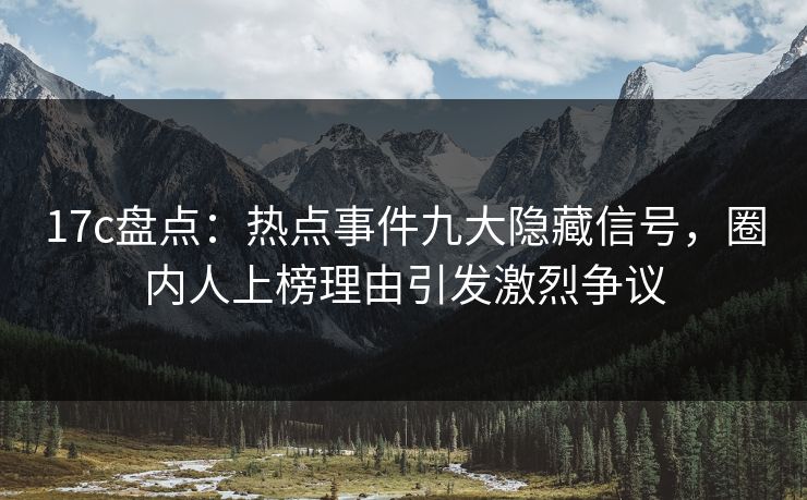 17c盘点：热点事件九大隐藏信号，圈内人上榜理由引发激烈争议