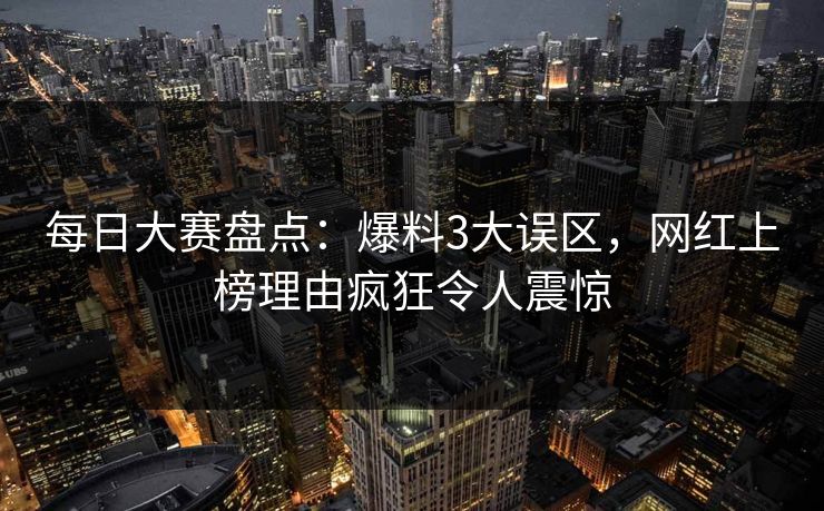 每日大赛盘点：爆料3大误区，网红上榜理由疯狂令人震惊