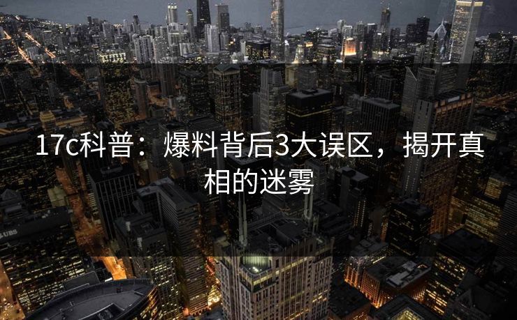 17c科普：爆料背后3大误区，揭开真相的迷雾