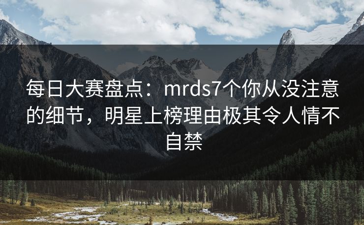 每日大赛盘点：mrds7个你从没注意的细节，明星上榜理由极其令人情不自禁