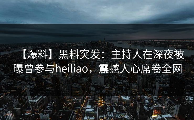 【爆料】黑料突发：主持人在深夜被曝曾参与heiliao，震撼人心席卷全网