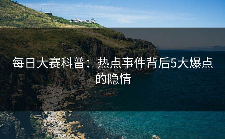每日大赛科普：热点事件背后5大爆点的隐情