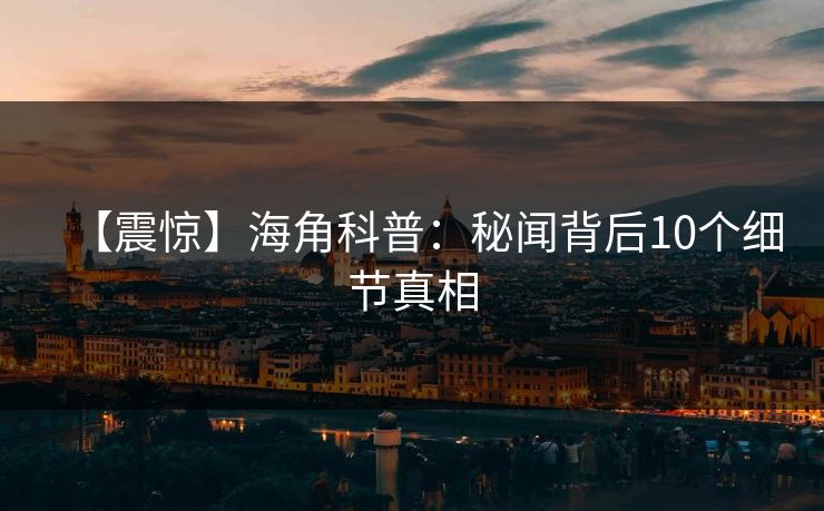 【震惊】海角科普：秘闻背后10个细节真相