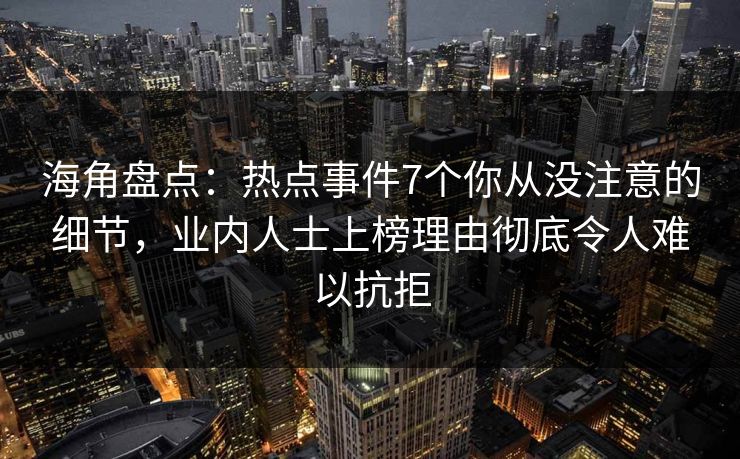 海角盘点：热点事件7个你从没注意的细节，业内人士上榜理由彻底令人难以抗拒