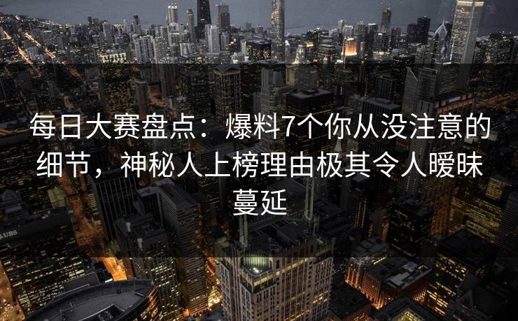 每日大赛盘点:爆料7个你从没注意的细节,神秘人上榜理由极其令人暧昧蔓延 每日大赛盘点:爆料7个你从没注意的细节,神秘人上榜理由极其令人暧昧蔓延