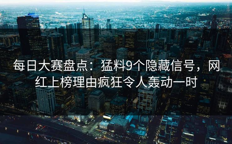 每日大赛盘点：猛料9个隐藏信号，网红上榜理由疯狂令人轰动一时