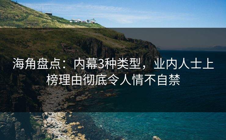 海角盘点:内幕3种类型,业内人士上榜理由彻底令人情不自禁 海角盘点:内幕3种类型,业内人士上榜理由彻底令人情不自禁