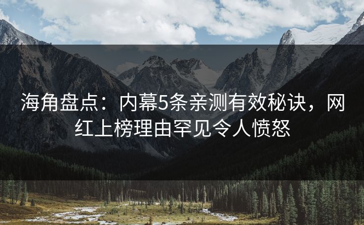 海角盘点:内幕5条亲测有效秘诀,网红上榜理由罕见令人愤怒 海角盘点:内幕5条亲测有效秘诀,网红上榜理由罕见令人愤怒