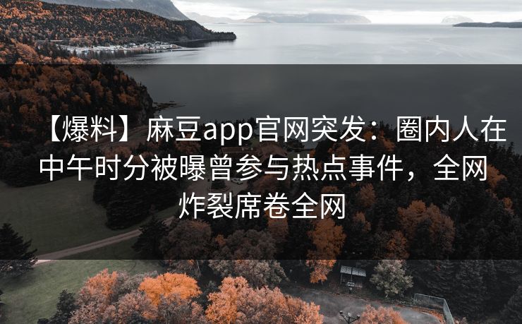 【爆料】麻豆app官网突发:圈内人在中午时分被曝曾参与热点事件,全网炸裂席卷全网 【爆料】麻豆app官网突发:圈内人在中午时分被曝曾参与热点事件,全网炸裂席卷全网
