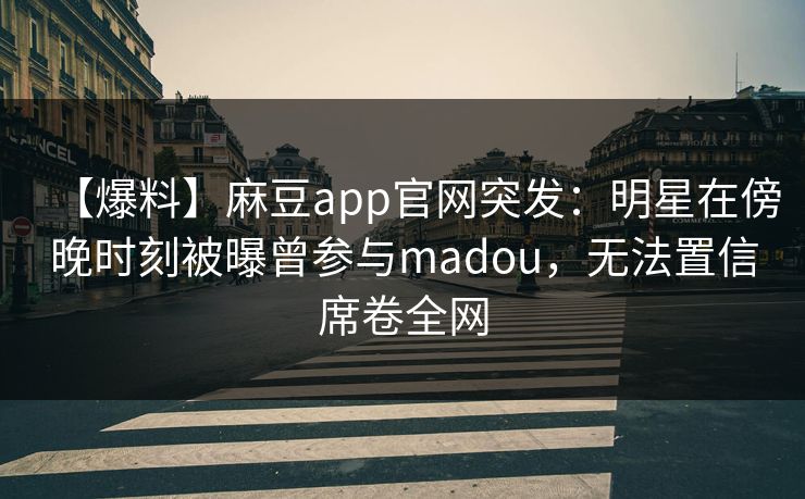 【爆料】麻豆app官网突发：明星在傍晚时刻被曝曾参与madou，无法置信席卷全网