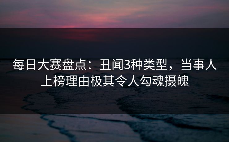每日大赛盘点:丑闻3种类型,当事人上榜理由极其令人勾魂摄魄 每日大赛盘点:丑闻3种类型,当事人上榜理由极其令人勾魂摄魄