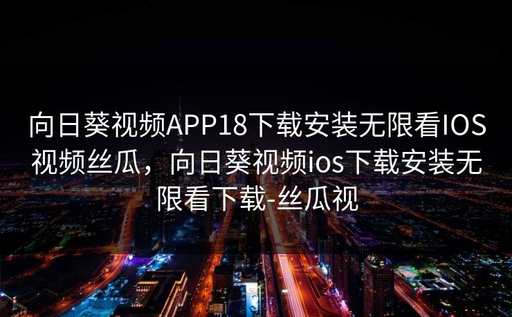 向日葵视频APP18下载安装无限看IOS视频丝瓜,向日葵视频ios下载安装无限看下载-丝瓜视 向日葵视频APP18下载安装无限看IOS视频丝瓜,向日葵视频ios下载安装无限看下载-丝瓜视