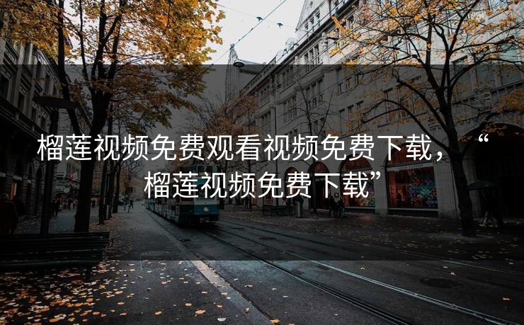 榴莲视频免费观看视频免费下载,“榴莲视频免费下载” 榴莲视频免费观看视频免费下载,“榴莲视频免费下载”