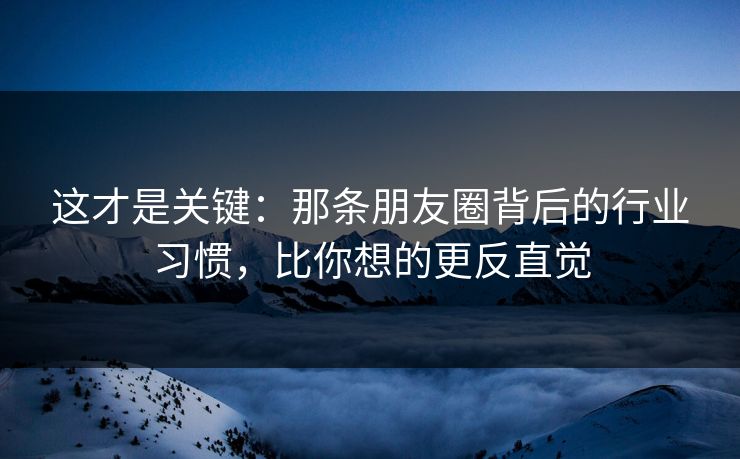 这才是关键：那条朋友圈背后的行业习惯，比你想的更反直觉