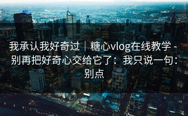 我承认我好奇过｜糖心vlog在线教学 - 别再把好奇心交给它了：我只说一句：别点