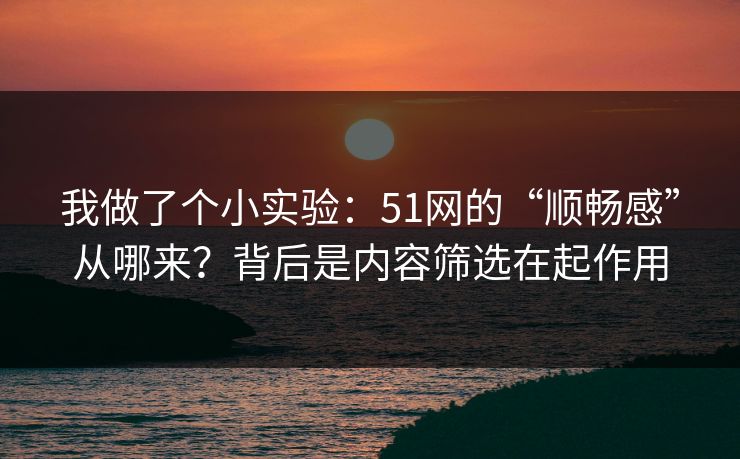 我做了个小实验：51网的“顺畅感”从哪来？背后是内容筛选在起作用