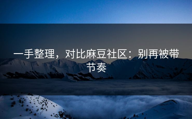一手整理,对比麻豆社区:别再被带节奏 一手整理,对比麻豆社区:别再被带节奏