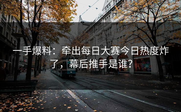 一手爆料:牵出每日大赛今日热度炸了,幕后推手是谁? 一手爆料:牵出每日大赛今日热度炸了,幕后推手是谁?