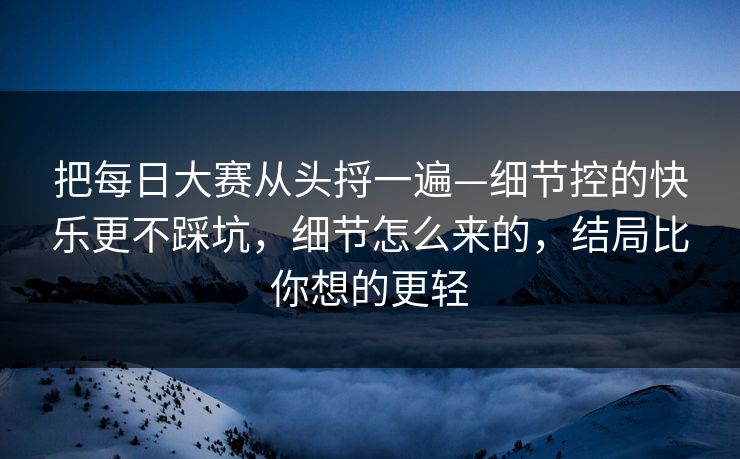 把每日大赛从头捋一遍—细节控的快乐更不踩坑，细节怎么来的，结局比你想的更轻