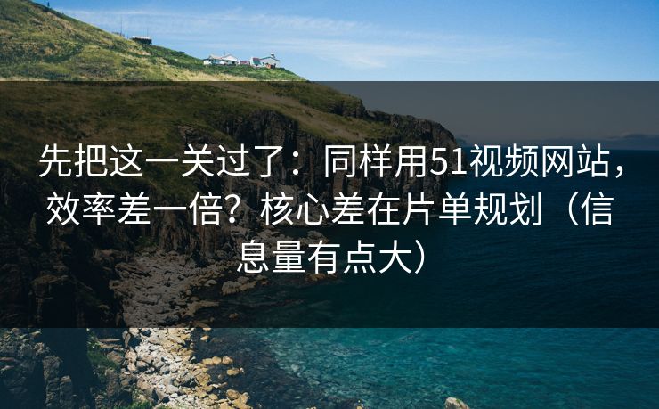 先把这一关过了：同样用51视频网站，效率差一倍？核心差在片单规划（信息量有点大）