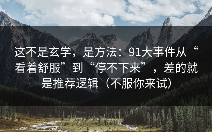 这不是玄学,是方法:91大事件从“看着舒服”到“停不下来”,差的就是推荐逻辑(不服你来试) 这不是玄学,是方法:91大事件从“看着舒服”到“停不下来”,差的就是推荐逻辑(不服你来试)