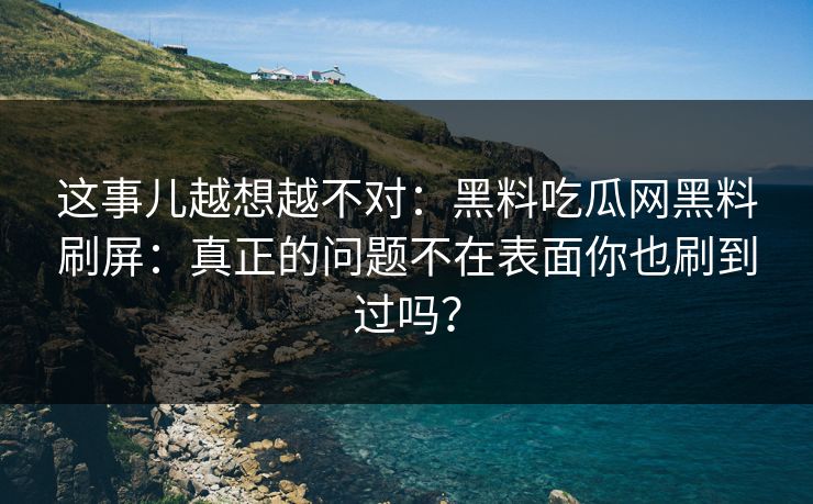 这事儿越想越不对：黑料吃瓜网黑料刷屏：真正的问题不在表面你也刷到过吗？