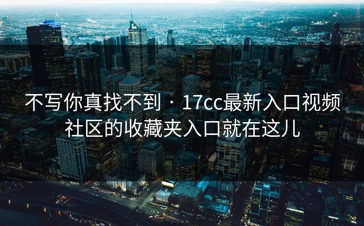 不写你真找不到 · 17cc最新入口视频社区的收藏夹入口就在这儿 不写你真找不到 · 17cc最新入口视频社区的收藏夹入口就在这儿