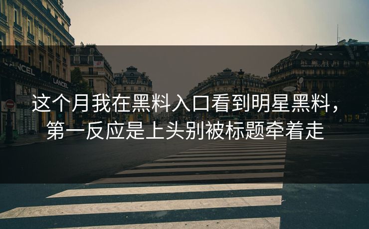 这个月我在黑料入口看到明星黑料，第一反应是上头别被标题牵着走