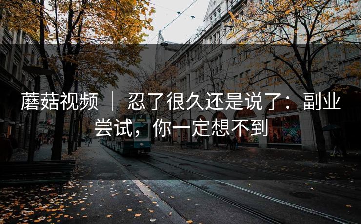 蘑菇视频 | 忍了很久还是说了:副业尝试,你一定想不到 蘑菇视频 | 忍了很久还是说了:副业尝试,你一定想不到