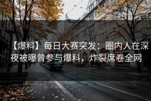 【爆料】每日大赛突发：圈内人在深夜被曝曾参与爆料，炸裂席卷全网