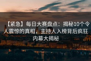 【紧急】每日大赛盘点：揭秘10个令人震惊的真相，主持人入榜背后疯狂内幕大揭秘